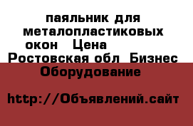 паяльник для металопластиковых окон › Цена ­ 17 000 - Ростовская обл. Бизнес » Оборудование   